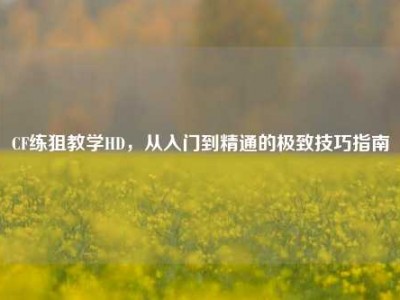 CF练狙教学HD，从入门到精通的极致技巧指南