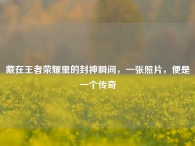 藏在王者荣耀里的封神瞬间，一张照片，便是一个传奇