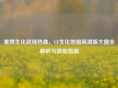 重燃生化战场热血，CF生化地图高清版大图全解析与获取指南