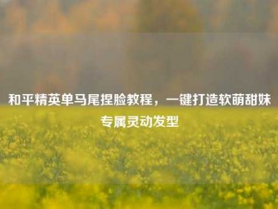 和平精英单马尾捏脸教程，一键打造软萌甜妹专属灵动发型