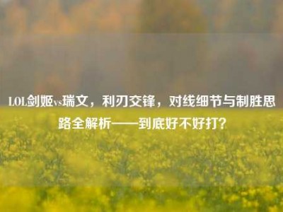 LOL剑姬vs瑞文，利刃交锋，对线细节与制胜思路全解析——到底好不好打？