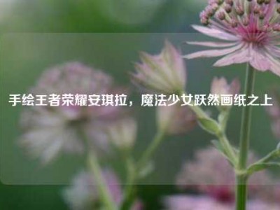 手绘王者荣耀安琪拉，魔法少女跃然画纸之上