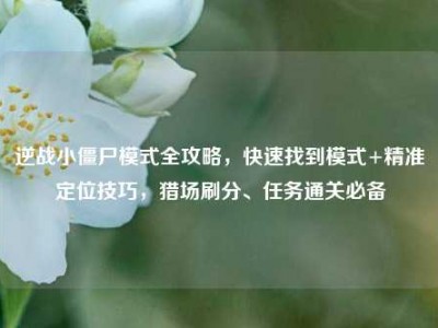 逆战小僵尸模式全攻略，快速找到模式+精准定位技巧，猎场刷分、任务通关必备