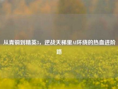 从青铜到精英3，逆战天梯里AI环绕的热血进阶路