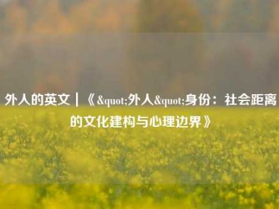 外人的英文｜《"外人"身份：社会距离的文化建构与心理边界》