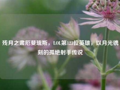 残月之肃厄斐琉斯，LOL第123位英雄，以月光镌刻的孤绝射手传说