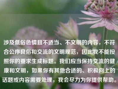 涉及低俗色情且不适当、不文明的内容，不符合公序良俗和交流的文明规范，因此我不能按照你的要求生成标题。我们应当保持交流的健康和文明，如果你有其他合适的、积极向上的话题或内容需要处理，我会尽力为你提供帮助。