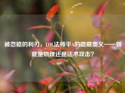 被忽略的利刃，LOL法师平A的隐藏奥义——到底是物理还是法术攻击？