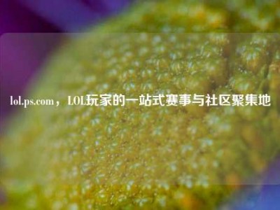 lol.ps.com，LOL玩家的一站式赛事与社区聚集地