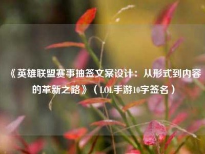 《英雄联盟赛事抽签文案设计：从形式到内容的革新之路》（LOL手游10字签名）