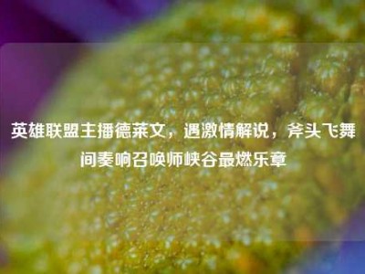 英雄联盟主播德莱文，遇激情解说，斧头飞舞间奏响召唤师峡谷最燃乐章