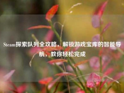 Steam探索队列全攻略，解锁游戏宝库的智能导航，教你轻松完成