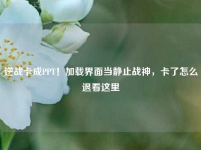 逆战卡成PPT！加载界面当静止战神，卡了怎么退看这里