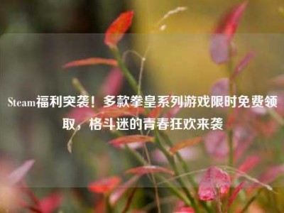 Steam福利突袭！多款拳皇系列游戏限时免费领取，格斗迷的青春狂欢来袭