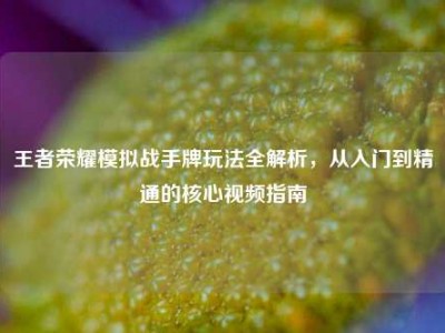 王者荣耀模拟战手牌玩法全解析，从入门到精通的核心视频指南