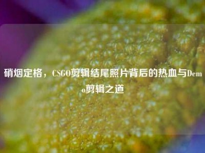 硝烟定格，CSGO剪辑结尾照片背后的热血与Demo剪辑之道