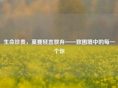 生命珍贵，莫要轻言放弃——致困境中的每一个你