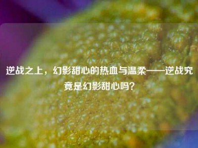 逆战之上，幻影甜心的热血与温柔——逆战究竟是幻影甜心吗？