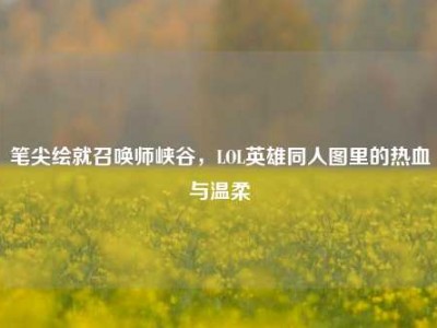 笔尖绘就召唤师峡谷，LOL英雄同人图里的热血与温柔