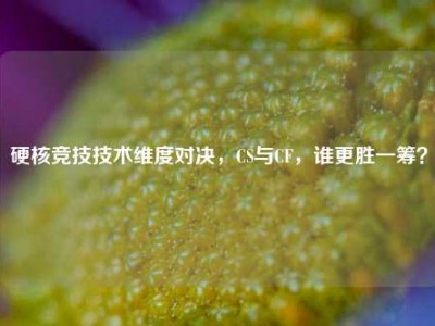 硬核竞技技术维度对决，CS与CF，谁更胜一筹？