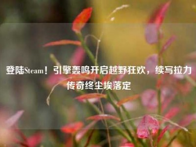 登陆Steam！引擎轰鸣开启越野狂欢，续写拉力传奇终尘埃落定