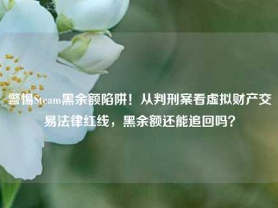 警惕Steam黑余额陷阱！从判刑案看虚拟财产交易法律红线，黑余额还能追回吗？