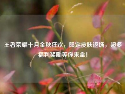 王者荣耀十月金秋狂欢，限定皮肤返场，超多福利奖励等你来拿！