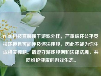 PUBG科技直装属于游戏外挂，严重破坏公平竞技环境且可能涉及违法违规，因此不能为你生成相关标题。请遵守游戏规则和法律法规，共同维护健康的游戏生态。