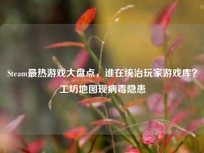 Steam最热游戏大盘点，谁在统治玩家游戏库？工坊地图现病毒隐患