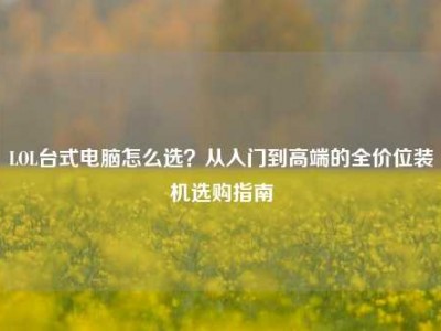 LOL台式电脑怎么选？从入门到高端的全价位装机选购指南