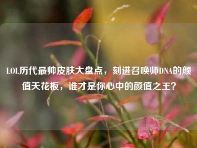 LOL历代最帅皮肤大盘点，刻进召唤师DNA的颜值天花板，谁才是你心中的颜值之王？
