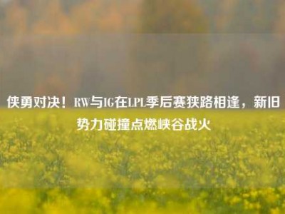 侠勇对决！RW与IG在LPL季后赛狭路相逢，新旧势力碰撞点燃峡谷战火