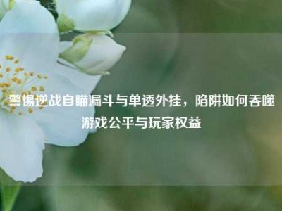 警惕逆战自瞄漏斗与单透外挂，陷阱如何吞噬游戏公平与玩家权益