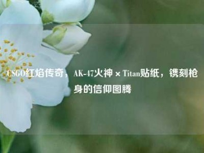CSGO红焰传奇，AK-47火神×Titan贴纸，镌刻枪身的信仰图腾