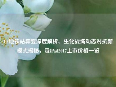 CF地铁站异变深度解析、生化战场动态对抗新模式揭秘，及iPad2017上市价格一览