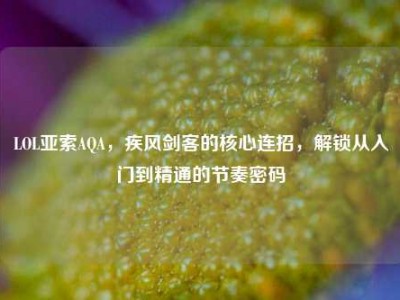 LOL亚索AQA，疾风剑客的核心连招，解锁从入门到精通的节奏密码