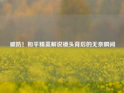 破防！和平精英解说镜头背后的无奈瞬间