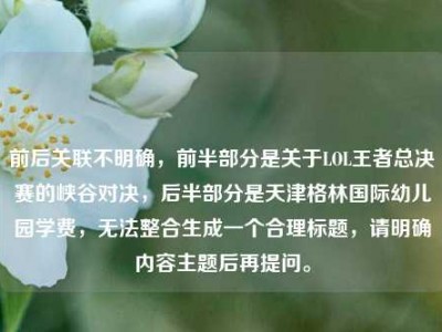 前后关联不明确，前半部分是关于LOL王者总决赛的峡谷对决，后半部分是天津格林国际幼儿园学费，无法整合生成一个合理标题，请明确内容主题后再提问。