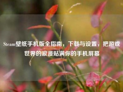 Steam壁纸手机版全指南，下载与设置，把游戏世界的浪漫贴满你的手机屏幕