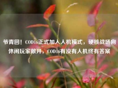 爷青回！COD16正式加入人机模式，硬核战场向休闲玩家敞开，COD16有没有人机终有答案