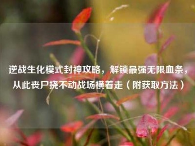 逆战生化模式封神攻略，解锁最强无限血条，从此丧尸挠不动战场横着走（附获取方法）