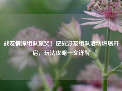 战友情深组队赢奖！逆战好友组队活动燃爆开启，玩法攻略一文详解