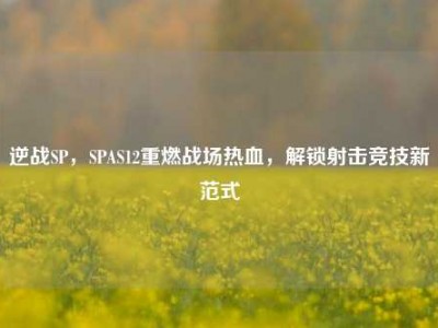 逆战SP，SPAS12重燃战场热血，解锁射击竞技新范式