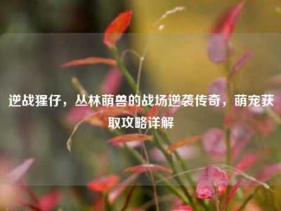 逆战猩仔，丛林萌兽的战场逆袭传奇，萌宠获取攻略详解