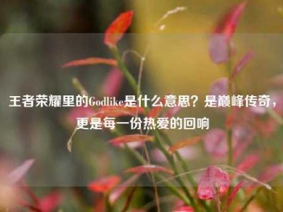 王者荣耀里的Godlike是什么意思？是巅峰传奇，更是每一份热爱的回响