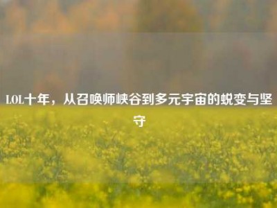 LOL十年，从召唤师峡谷到多元宇宙的蜕变与坚守