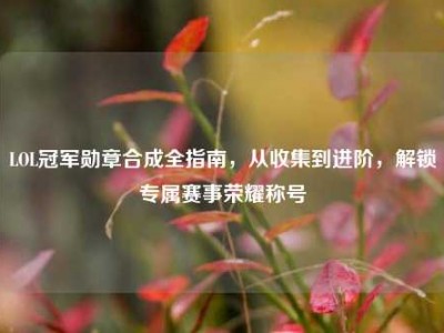 LOL冠军勋章合成全指南，从收集到进阶，解锁专属赛事荣耀称号