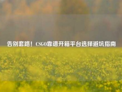 告别套路！CSGO靠谱开箱平台选择避坑指南