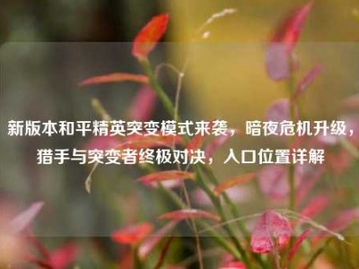 新版本和平精英突变模式来袭，暗夜危机升级，猎手与突变者终极对决，入口位置详解