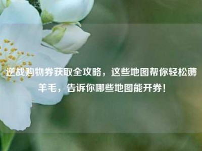 逆战购物券获取全攻略，这些地图帮你轻松薅羊毛，告诉你哪些地图能开券！